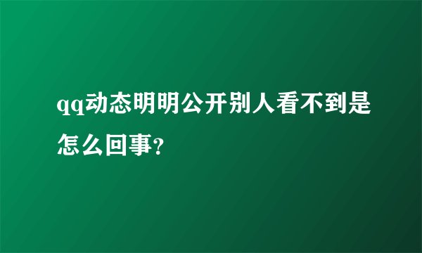 qq动态明明公开别人看不到是怎么回事？