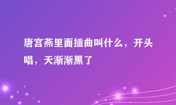 唐宫燕里面插曲叫什么，开头唱，天渐渐黑了