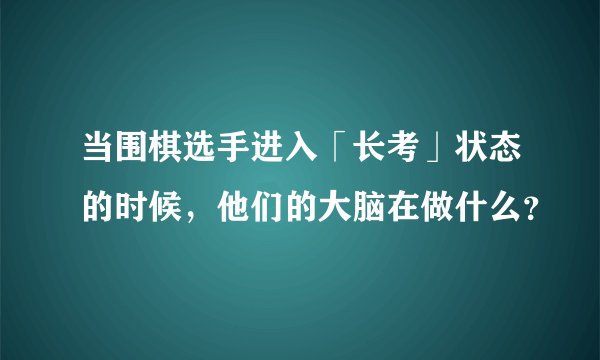 当围棋选手进入「长考」状态的时候，他们的大脑在做什么？