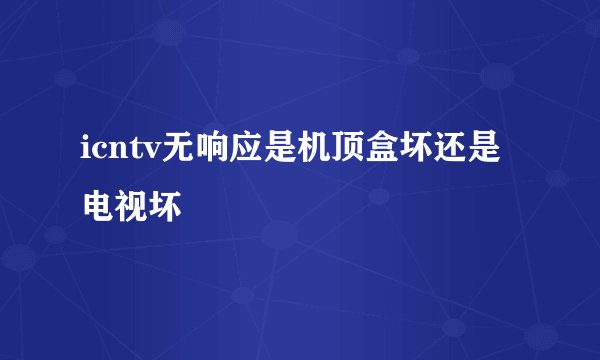 icntv无响应是机顶盒坏还是电视坏