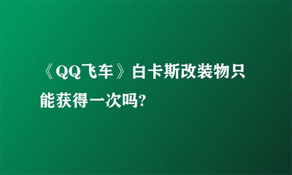 《QQ飞车》白卡斯改装物只能获得一次吗?