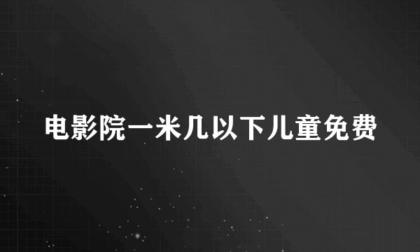 电影院一米几以下儿童免费