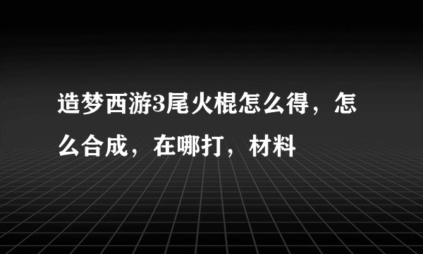 造梦西游3尾火棍怎么得，怎么合成，在哪打，材料