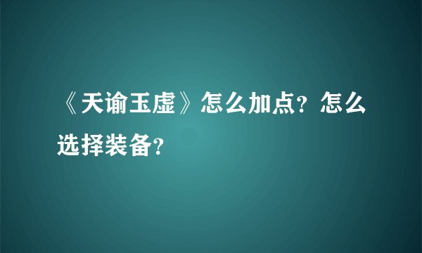 《天谕玉虚》怎么加点？怎么选择装备？