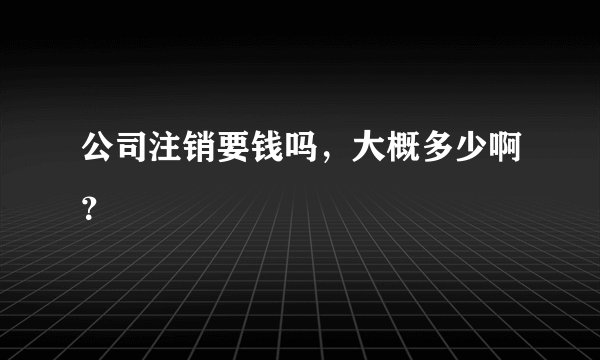 公司注销要钱吗，大概多少啊？