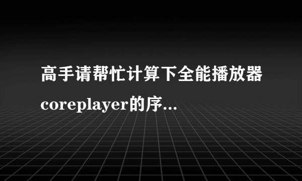 高手请帮忙计算下全能播放器coreplayer的序列号1.32版的