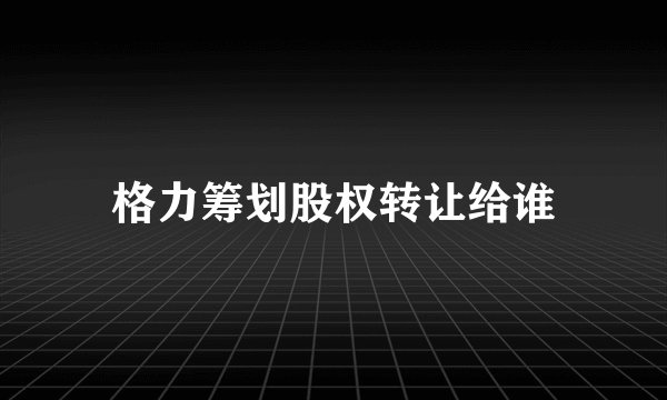 格力筹划股权转让给谁