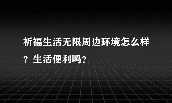 祈福生活无限周边环境怎么样？生活便利吗？