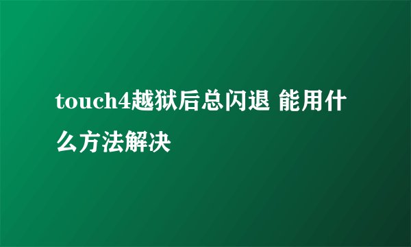 touch4越狱后总闪退 能用什么方法解决