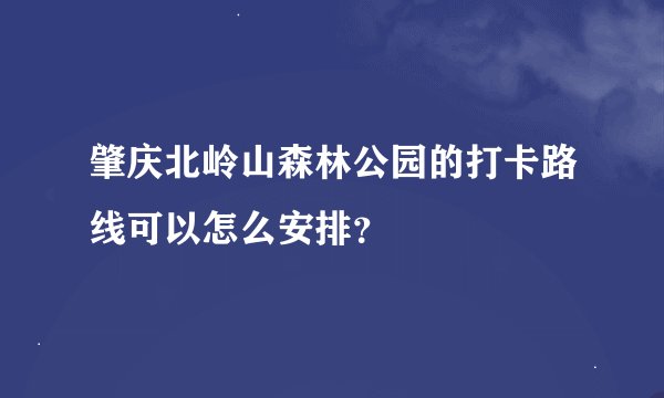 肇庆北岭山森林公园的打卡路线可以怎么安排？
