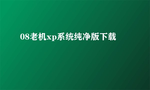08老机xp系统纯净版下载