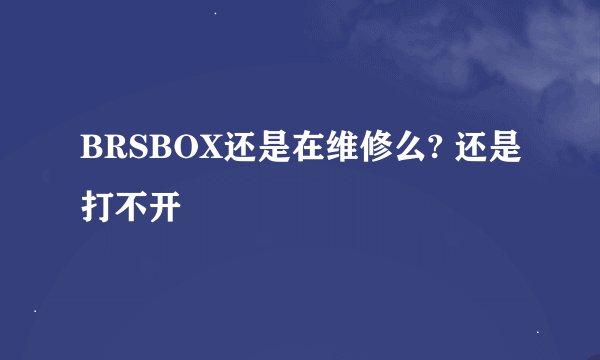 BRSBOX还是在维修么? 还是打不开