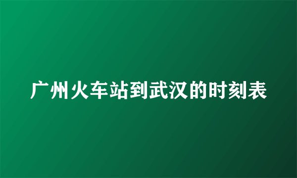 广州火车站到武汉的时刻表