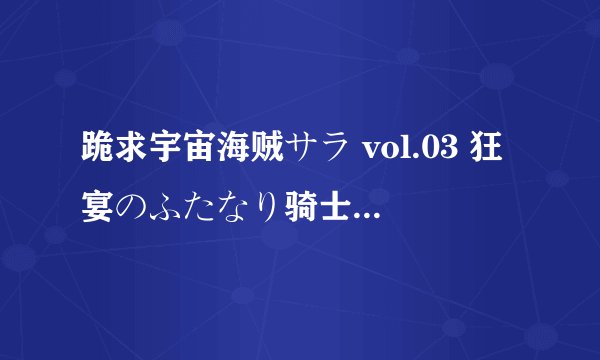 跪求宇宙海贼サラ vol.03 狂宴のふたなり骑士 宇宙海贼サラ vol.04 逆転の海贼骑士发到邮箱zhu4740@vip.qq