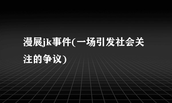 漫展jk事件(一场引发社会关注的争议)