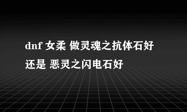 dnf 女柔 做灵魂之抗体石好 还是 恶灵之闪电石好