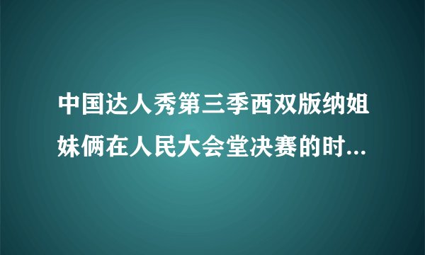 中国达人秀第三季西双版纳姐妹俩在人民大会堂决赛的时候唱的是什么歌曲