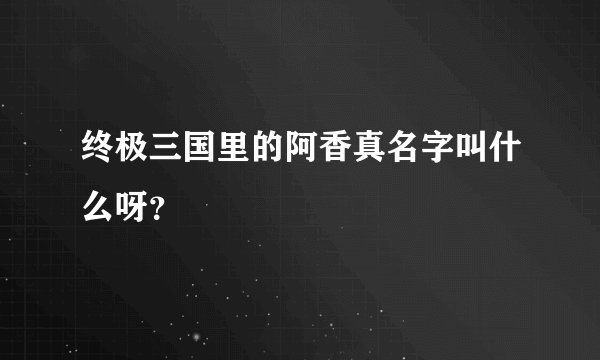 终极三国里的阿香真名字叫什么呀？
