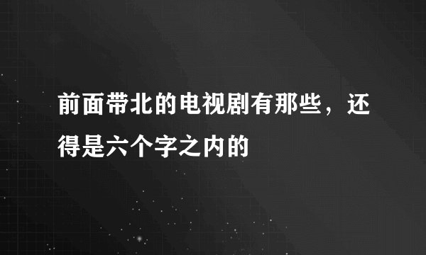 前面带北的电视剧有那些，还得是六个字之内的
