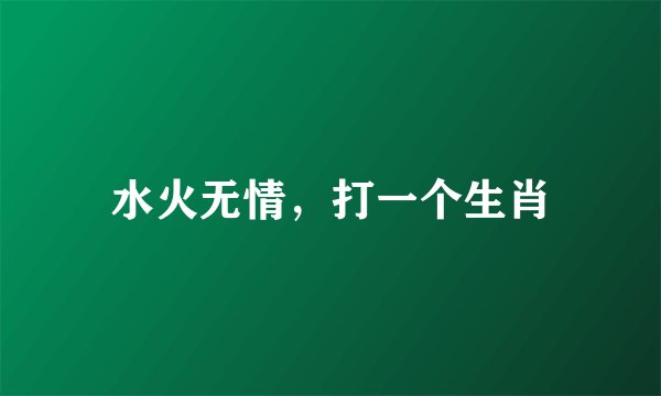 水火无情，打一个生肖