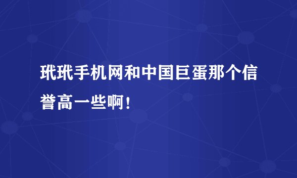 玳玳手机网和中国巨蛋那个信誉高一些啊！