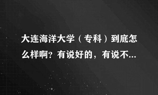大连海洋大学（专科）到底怎么样啊？有说好的，有说不好的！谁给个准确消息啊？