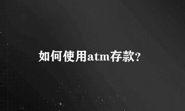 如何使用atm存款？