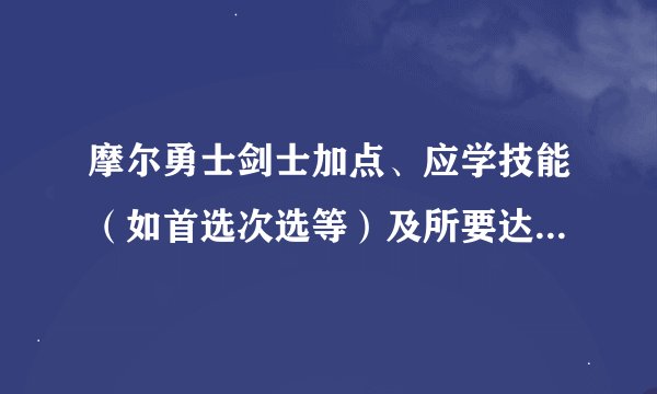 摩尔勇士剑士加点、应学技能（如首选次选等）及所要达到...