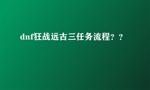 dnf狂战远古三任务流程？？