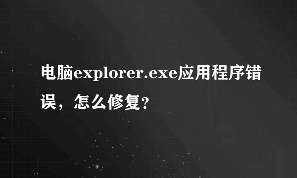 电脑explorer.exe应用程序错误，怎么修复？