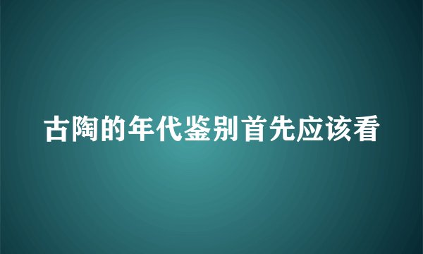 古陶的年代鉴别首先应该看