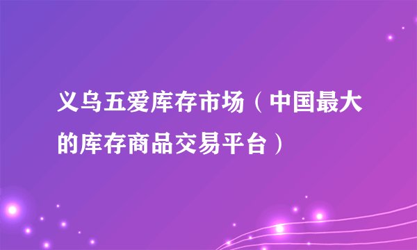 义乌五爱库存市场（中国最大的库存商品交易平台）