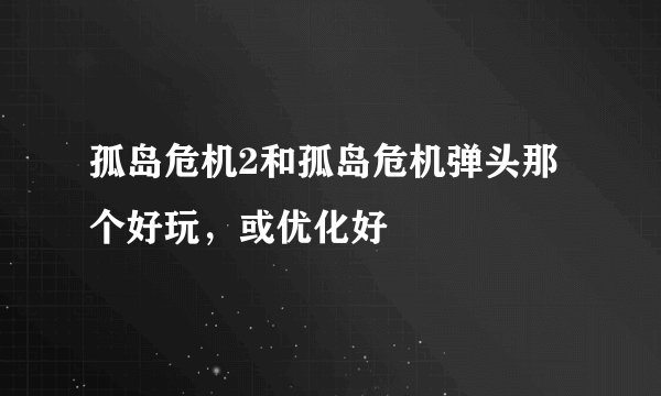 孤岛危机2和孤岛危机弹头那个好玩，或优化好