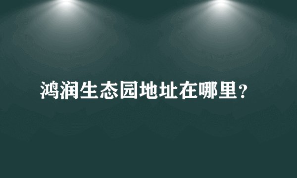 鸿润生态园地址在哪里？