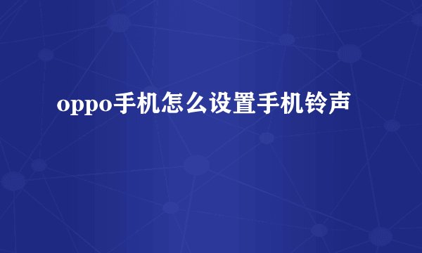 oppo手机怎么设置手机铃声