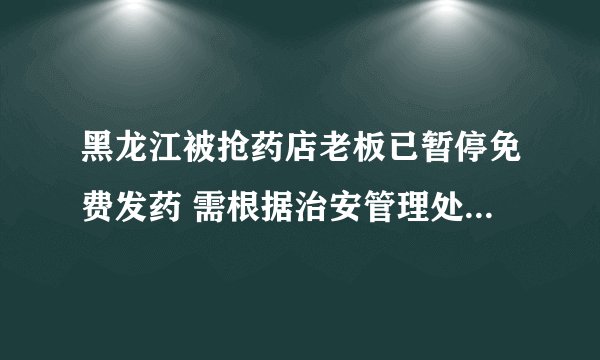 黑龙江被抢药店老板已暂停免费发药 需根据治安管理处罚法去处罚
