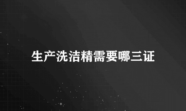 生产洗洁精需要哪三证