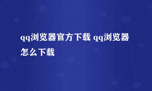 qq浏览器官方下载 qq浏览器怎么下载