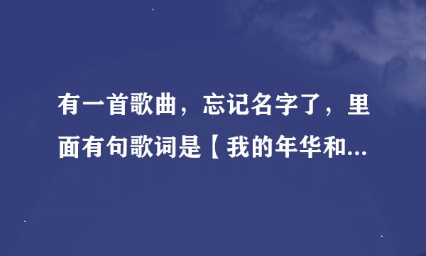有一首歌曲，忘记名字了，里面有句歌词是【我的年华和我的白发】之类的，急急急