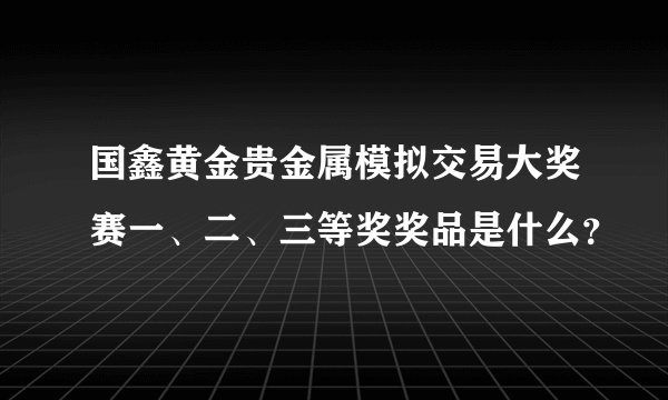 国鑫黄金贵金属模拟交易大奖赛一、二、三等奖奖品是什么？