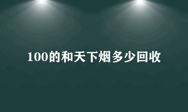 100的和天下烟多少回收