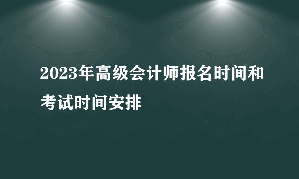 2023年高级会计师报名时间和考试时间安排