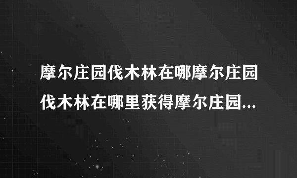 摩尔庄园伐木林在哪摩尔庄园伐木林在哪里获得摩尔庄园伐木林怎么去