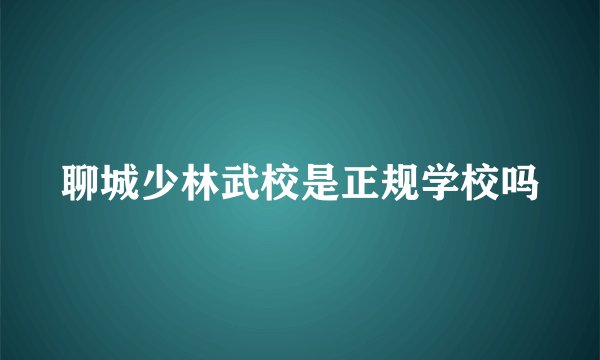 聊城少林武校是正规学校吗