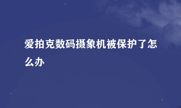 爱拍克数码摄象机被保护了怎么办