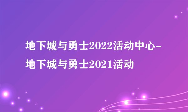 地下城与勇士2022活动中心-地下城与勇士2021活动