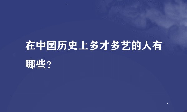 在中国历史上多才多艺的人有哪些？