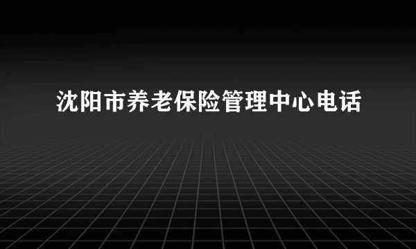 沈阳市养老保险管理中心电话