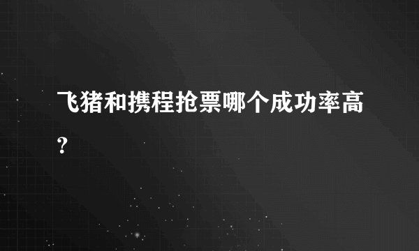 飞猪和携程抢票哪个成功率高？