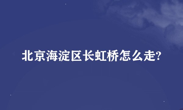 北京海淀区长虹桥怎么走?